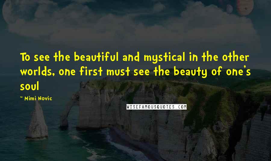 Mimi Novic Quotes: To see the beautiful and mystical in the other worlds, one first must see the beauty of one's soul