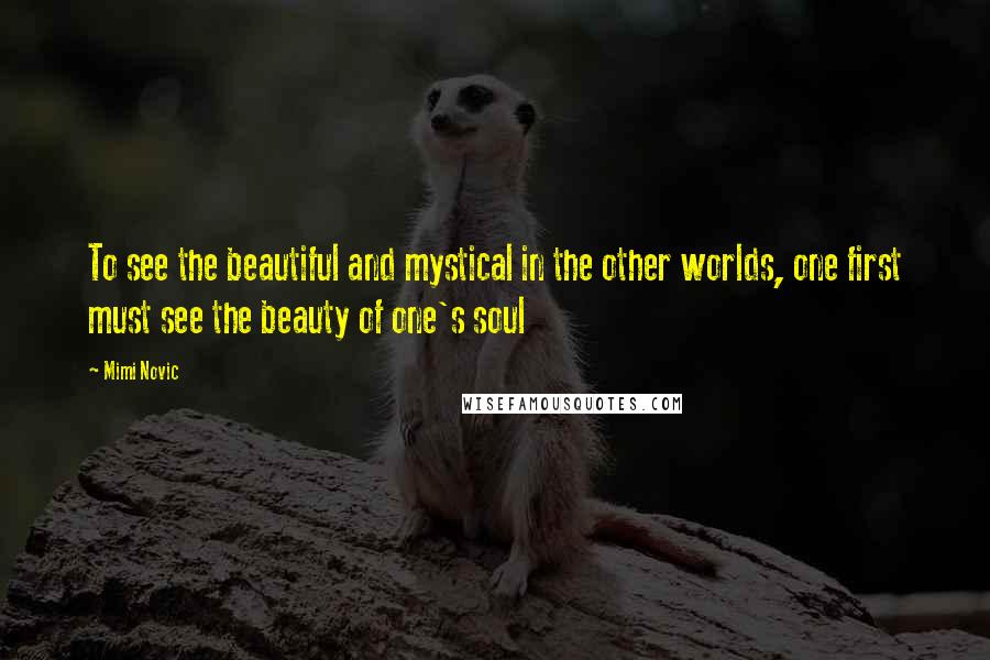 Mimi Novic Quotes: To see the beautiful and mystical in the other worlds, one first must see the beauty of one's soul