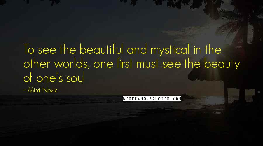 Mimi Novic Quotes: To see the beautiful and mystical in the other worlds, one first must see the beauty of one's soul