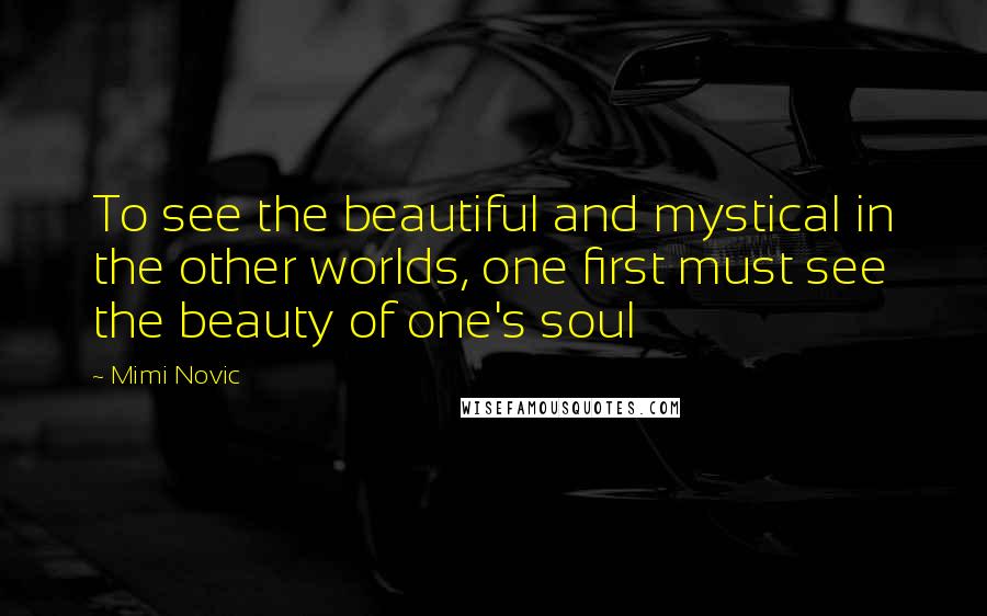 Mimi Novic Quotes: To see the beautiful and mystical in the other worlds, one first must see the beauty of one's soul