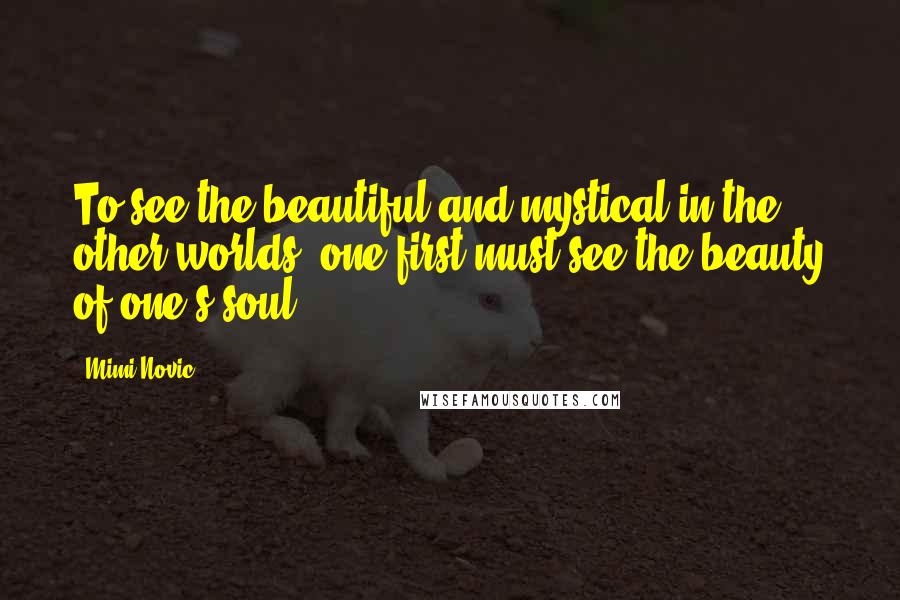 Mimi Novic Quotes: To see the beautiful and mystical in the other worlds, one first must see the beauty of one's soul