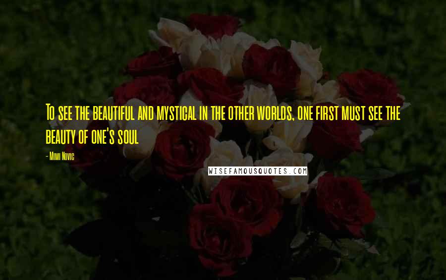 Mimi Novic Quotes: To see the beautiful and mystical in the other worlds, one first must see the beauty of one's soul