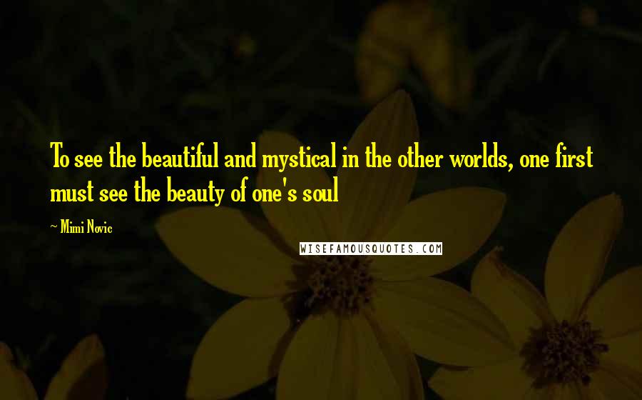 Mimi Novic Quotes: To see the beautiful and mystical in the other worlds, one first must see the beauty of one's soul