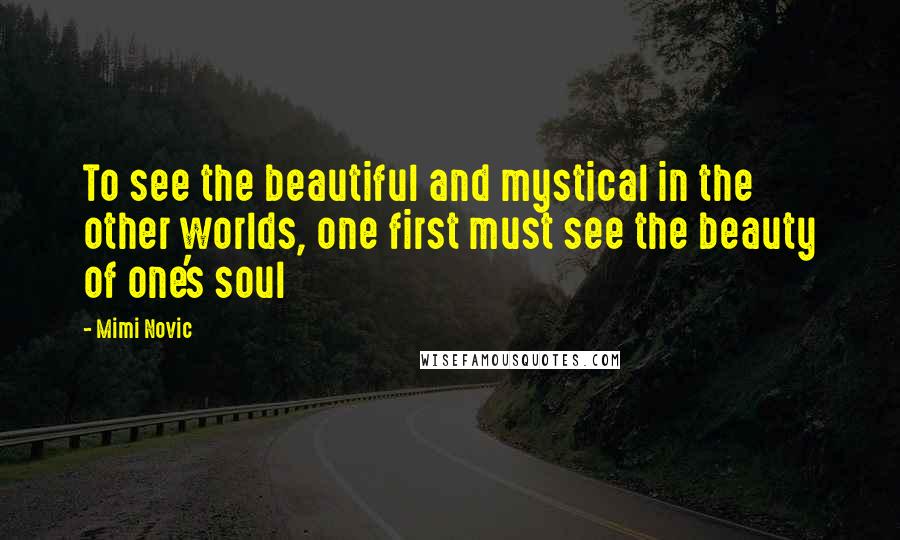 Mimi Novic Quotes: To see the beautiful and mystical in the other worlds, one first must see the beauty of one's soul