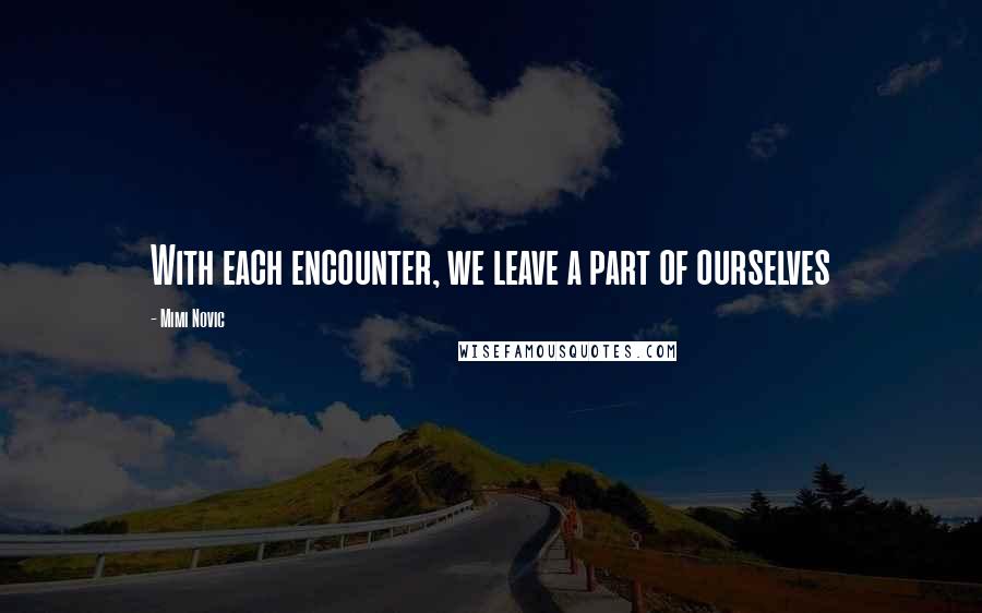 Mimi Novic Quotes: With each encounter, we leave a part of ourselves