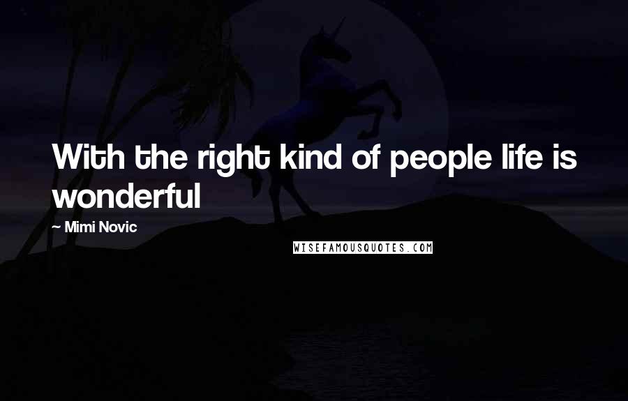 Mimi Novic Quotes: With the right kind of people life is wonderful