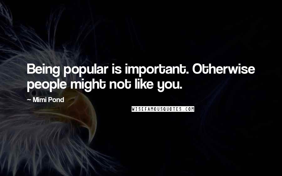 Mimi Pond Quotes: Being popular is important. Otherwise people might not like you.