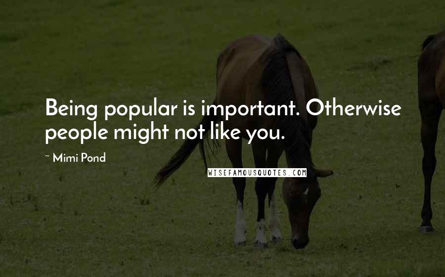 Mimi Pond Quotes: Being popular is important. Otherwise people might not like you.