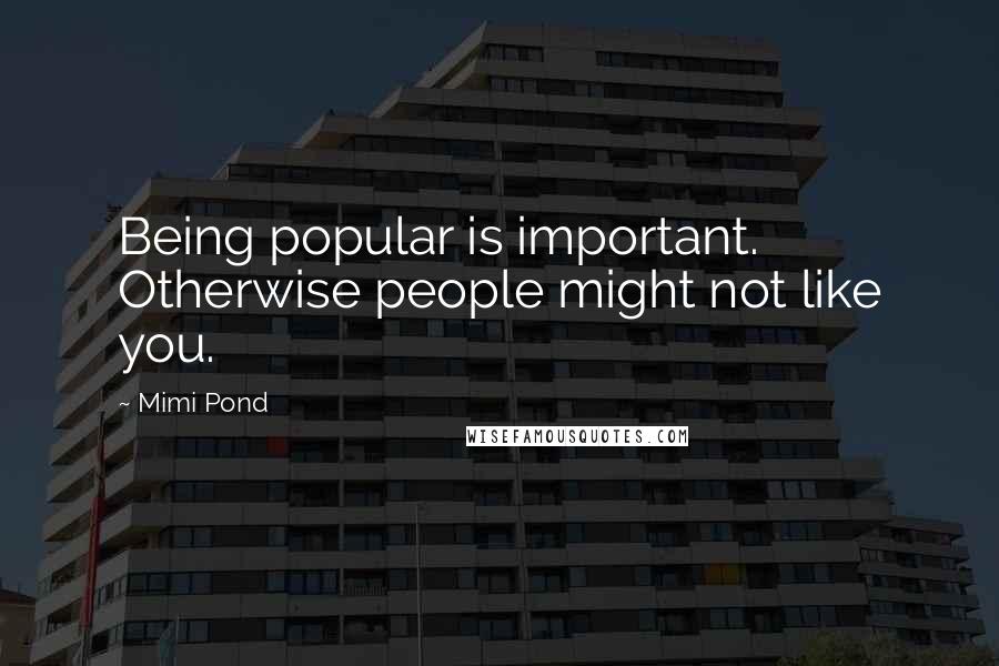 Mimi Pond Quotes: Being popular is important. Otherwise people might not like you.