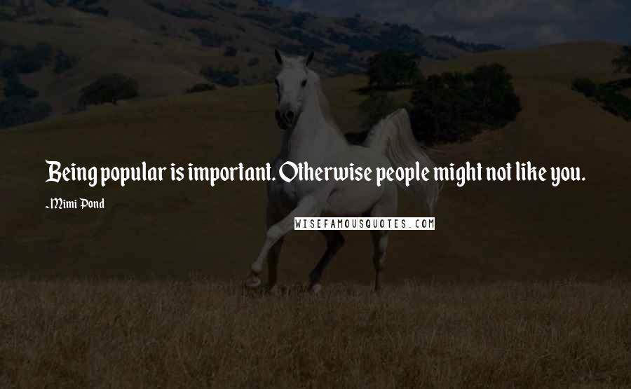 Mimi Pond Quotes: Being popular is important. Otherwise people might not like you.