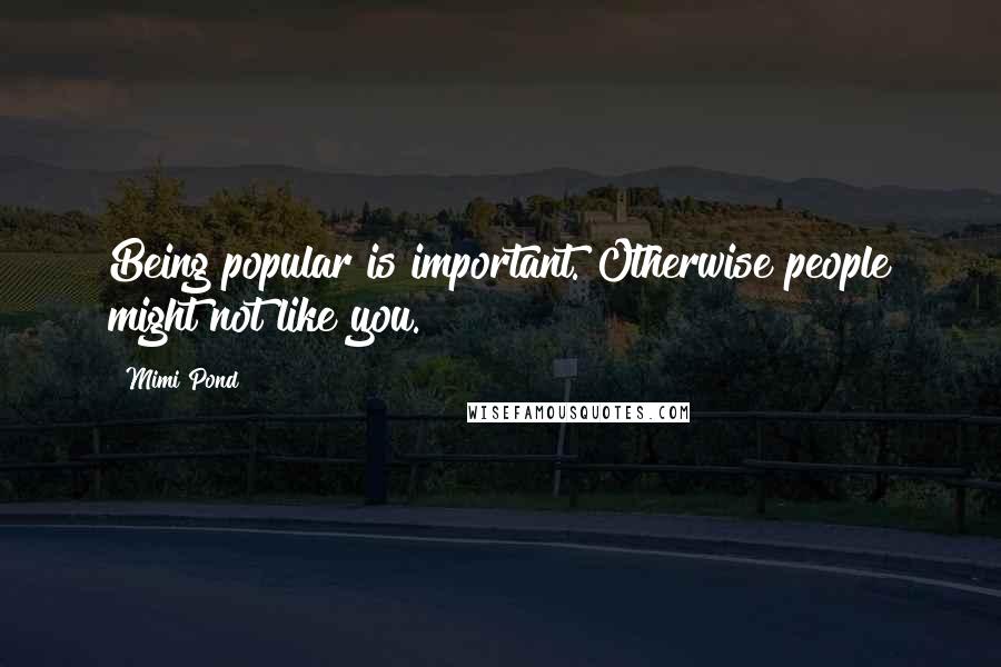 Mimi Pond Quotes: Being popular is important. Otherwise people might not like you.