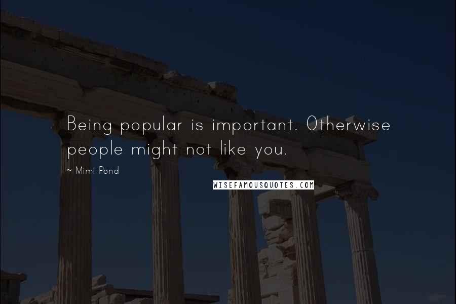 Mimi Pond Quotes: Being popular is important. Otherwise people might not like you.