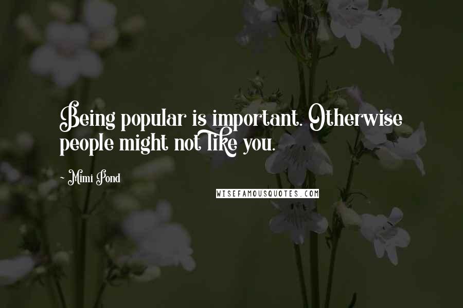 Mimi Pond Quotes: Being popular is important. Otherwise people might not like you.