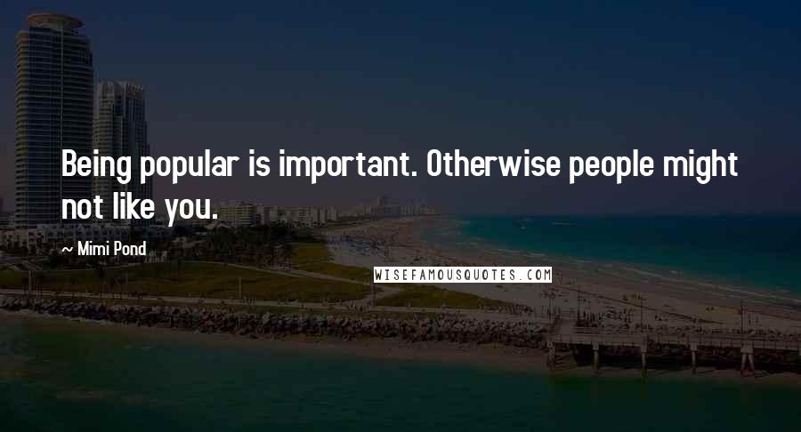 Mimi Pond Quotes: Being popular is important. Otherwise people might not like you.
