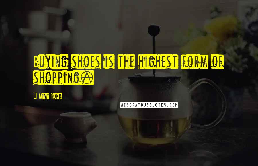 Mimi Pond Quotes: Buying shoes is the highest form of shopping.