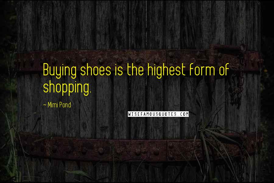 Mimi Pond Quotes: Buying shoes is the highest form of shopping.
