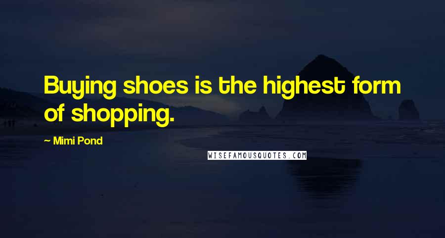 Mimi Pond Quotes: Buying shoes is the highest form of shopping.