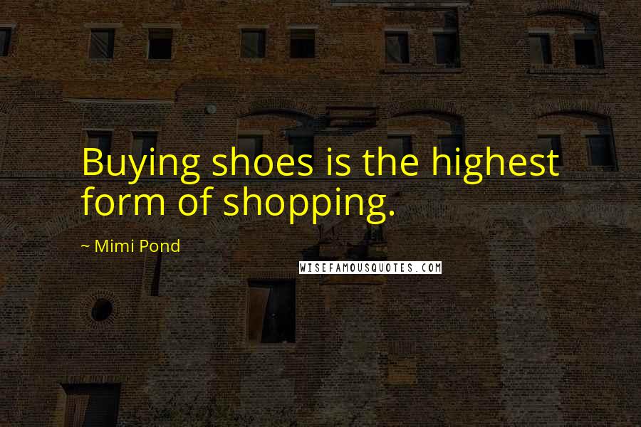 Mimi Pond Quotes: Buying shoes is the highest form of shopping.