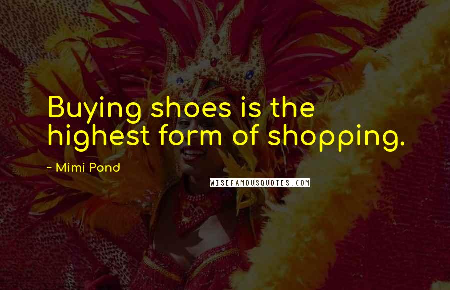 Mimi Pond Quotes: Buying shoes is the highest form of shopping.