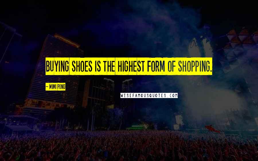 Mimi Pond Quotes: Buying shoes is the highest form of shopping.