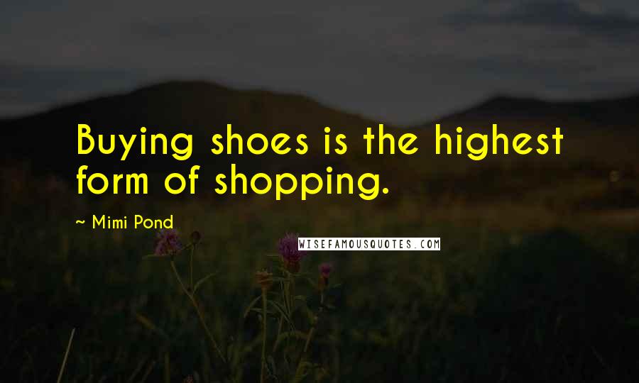 Mimi Pond Quotes: Buying shoes is the highest form of shopping.