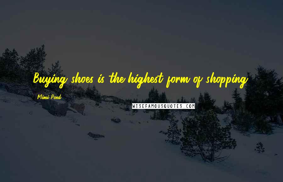Mimi Pond Quotes: Buying shoes is the highest form of shopping.