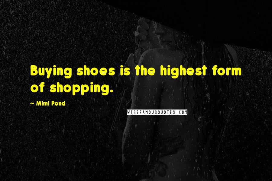 Mimi Pond Quotes: Buying shoes is the highest form of shopping.