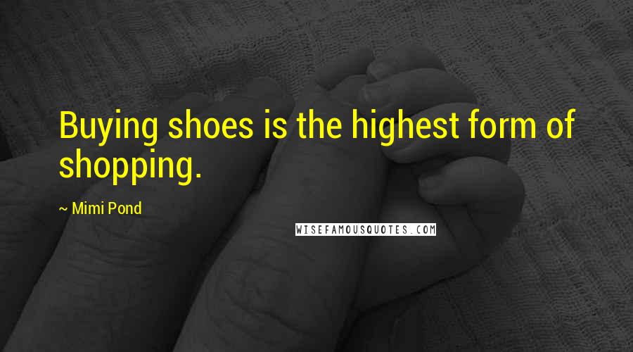Mimi Pond Quotes: Buying shoes is the highest form of shopping.