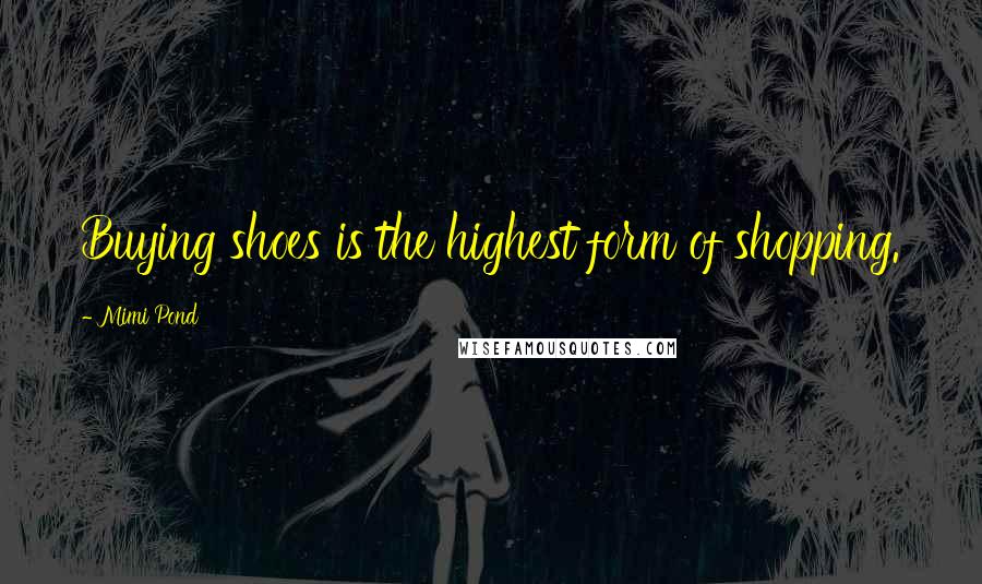 Mimi Pond Quotes: Buying shoes is the highest form of shopping.