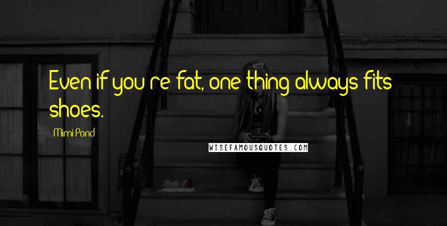 Mimi Pond Quotes: Even if you're fat, one thing always fits: shoes.