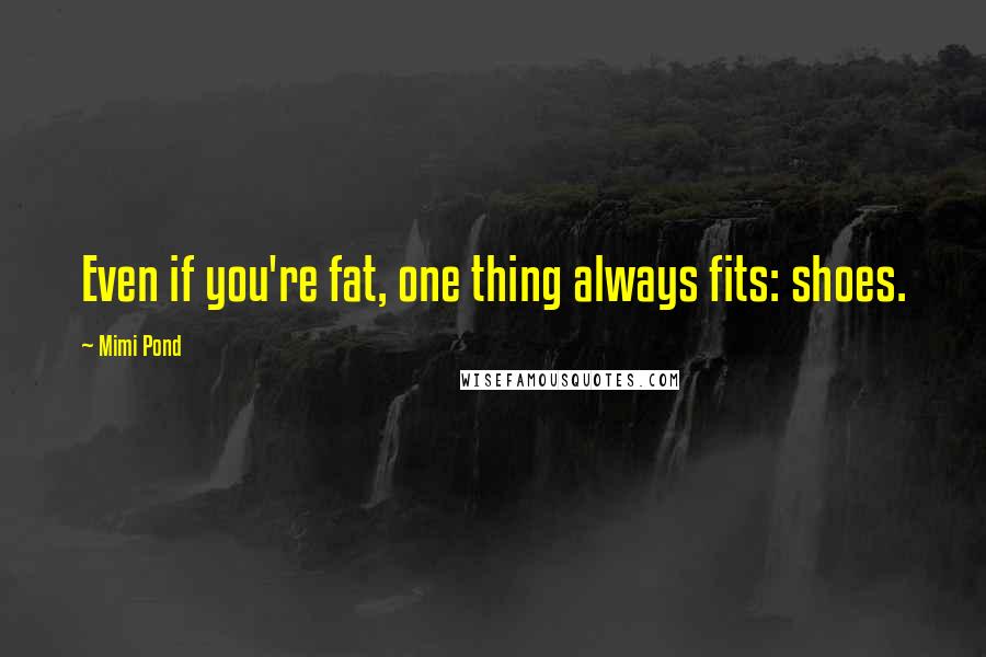 Mimi Pond Quotes: Even if you're fat, one thing always fits: shoes.