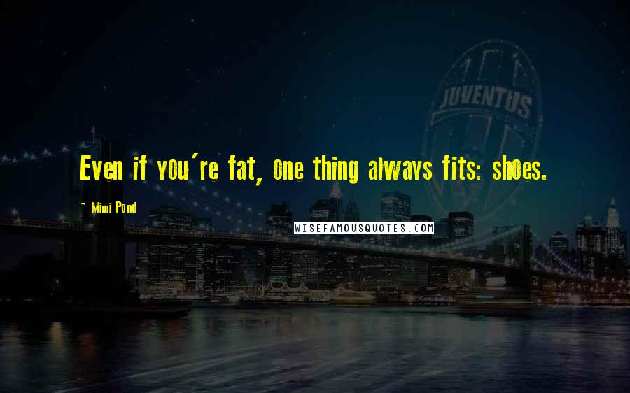 Mimi Pond Quotes: Even if you're fat, one thing always fits: shoes.