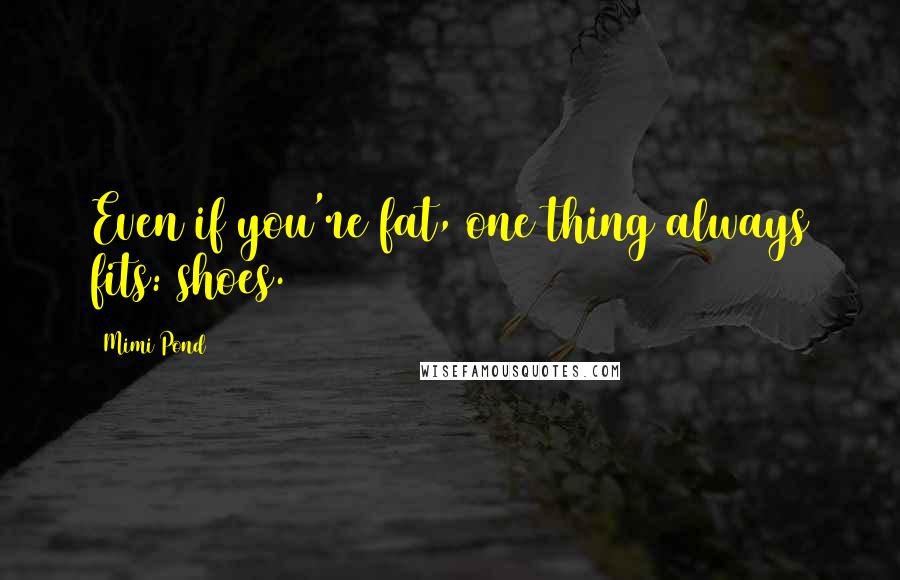 Mimi Pond Quotes: Even if you're fat, one thing always fits: shoes.