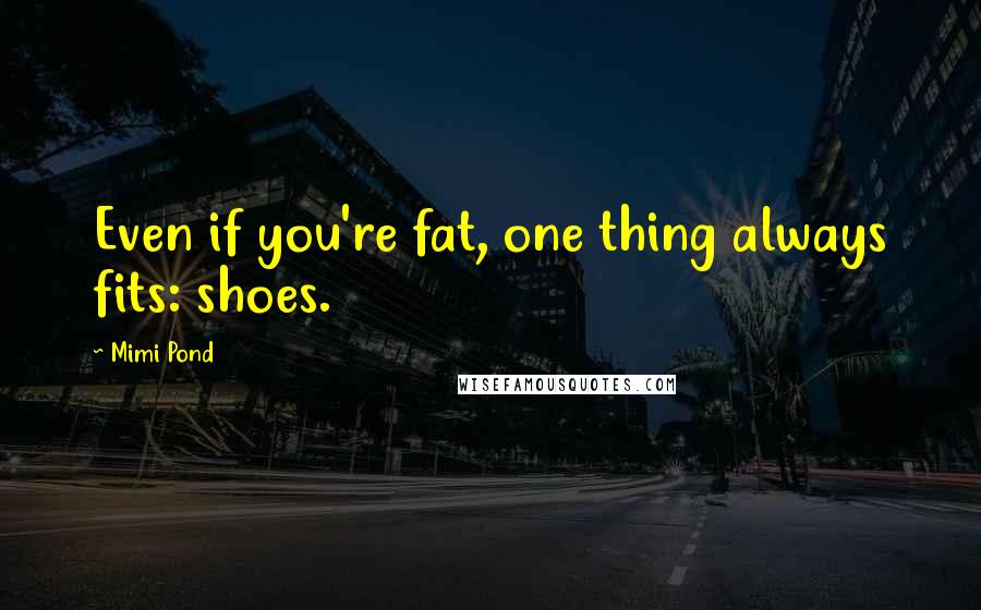 Mimi Pond Quotes: Even if you're fat, one thing always fits: shoes.