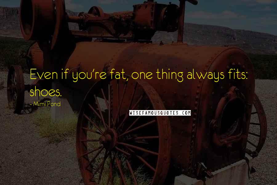 Mimi Pond Quotes: Even if you're fat, one thing always fits: shoes.