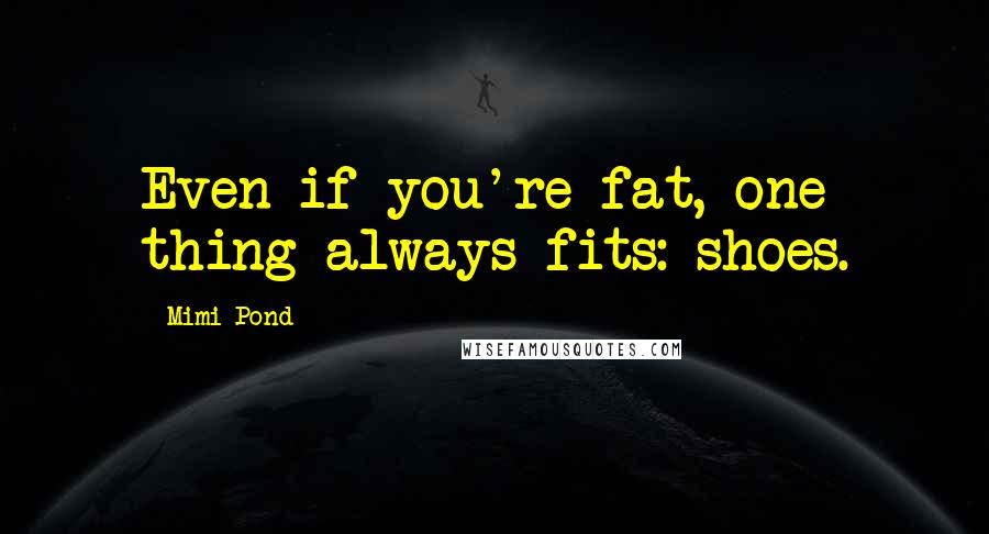 Mimi Pond Quotes: Even if you're fat, one thing always fits: shoes.