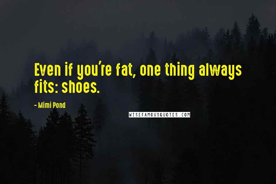 Mimi Pond Quotes: Even if you're fat, one thing always fits: shoes.