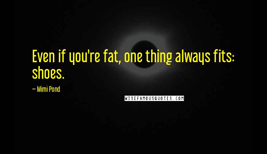 Mimi Pond Quotes: Even if you're fat, one thing always fits: shoes.