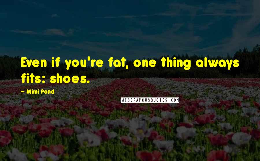 Mimi Pond Quotes: Even if you're fat, one thing always fits: shoes.