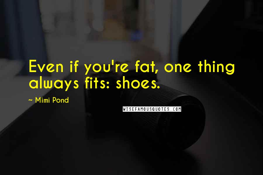 Mimi Pond Quotes: Even if you're fat, one thing always fits: shoes.