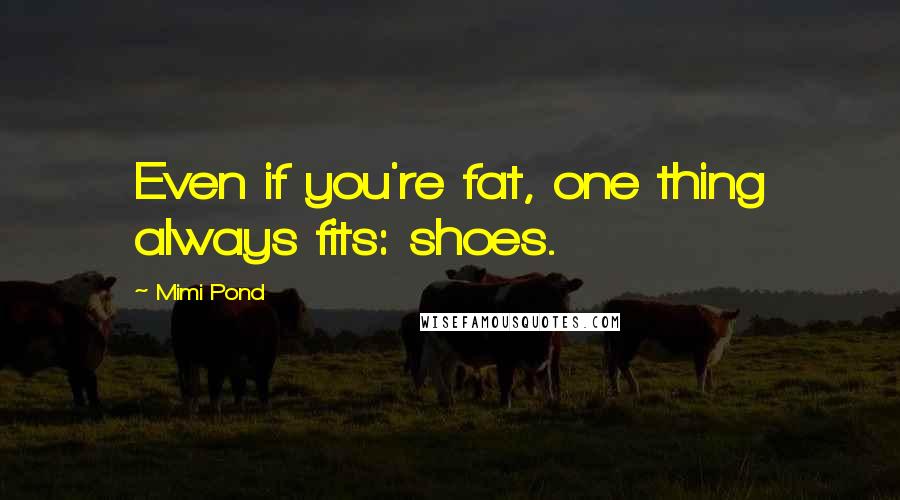Mimi Pond Quotes: Even if you're fat, one thing always fits: shoes.