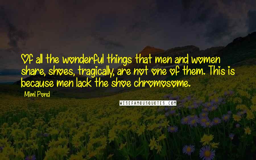 Mimi Pond Quotes: Of all the wonderful things that men and women share, shoes, tragically, are not one of them. This is because men lack the shoe chromosome.