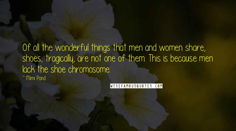 Mimi Pond Quotes: Of all the wonderful things that men and women share, shoes, tragically, are not one of them. This is because men lack the shoe chromosome.