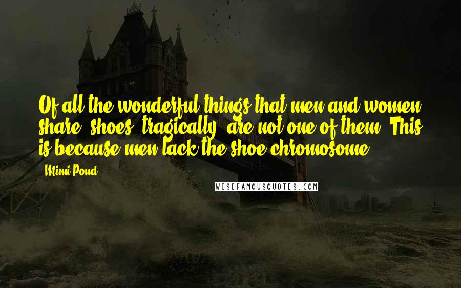 Mimi Pond Quotes: Of all the wonderful things that men and women share, shoes, tragically, are not one of them. This is because men lack the shoe chromosome.