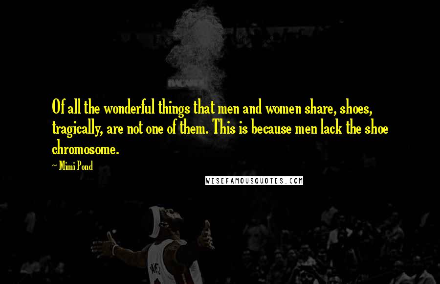 Mimi Pond Quotes: Of all the wonderful things that men and women share, shoes, tragically, are not one of them. This is because men lack the shoe chromosome.