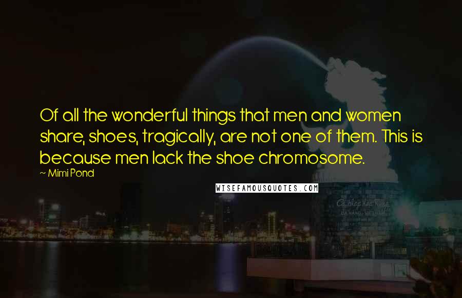 Mimi Pond Quotes: Of all the wonderful things that men and women share, shoes, tragically, are not one of them. This is because men lack the shoe chromosome.