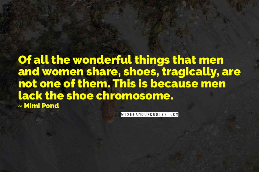 Mimi Pond Quotes: Of all the wonderful things that men and women share, shoes, tragically, are not one of them. This is because men lack the shoe chromosome.
