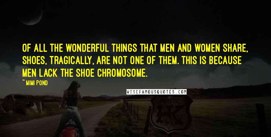 Mimi Pond Quotes: Of all the wonderful things that men and women share, shoes, tragically, are not one of them. This is because men lack the shoe chromosome.