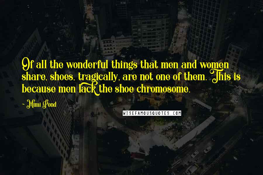 Mimi Pond Quotes: Of all the wonderful things that men and women share, shoes, tragically, are not one of them. This is because men lack the shoe chromosome.