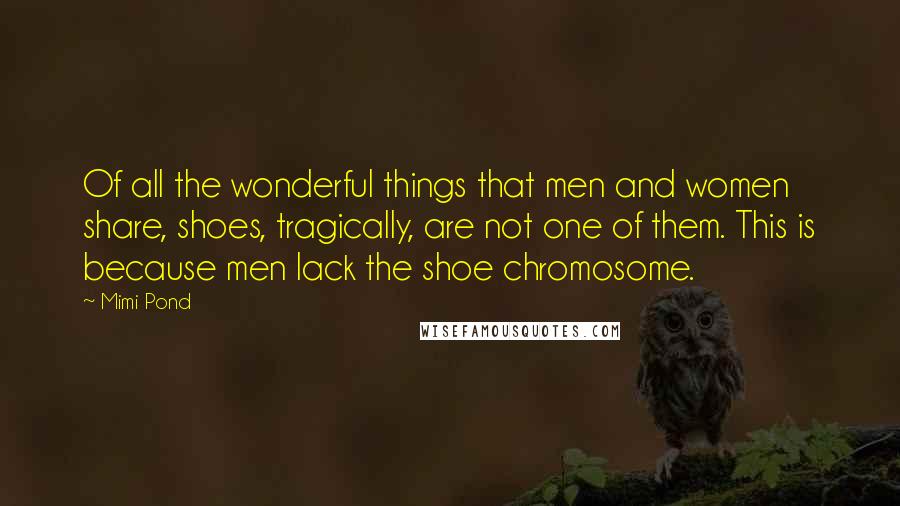 Mimi Pond Quotes: Of all the wonderful things that men and women share, shoes, tragically, are not one of them. This is because men lack the shoe chromosome.